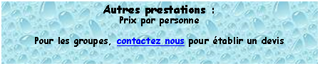 Zone de Texte: Autres prestations :Prix par personnePour les groupes, contactez nous pour tablir un devis